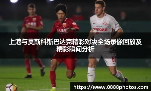 上港与莫斯科斯巴达克精彩对决全场录像回放及精彩瞬间分析