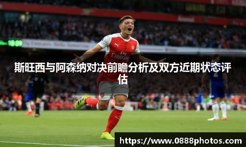 斯旺西与阿森纳对决前瞻分析及双方近期状态评估